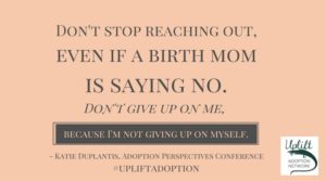 Don't stop reaching out, even if a birth mom is saying no. Don't give up on me because I'm not giving up on myself.